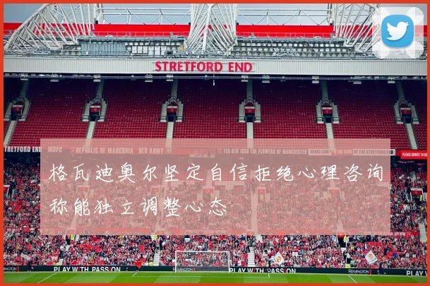 格瓦迪奥尔坚定自信拒绝心理咨询称能独立调整心态