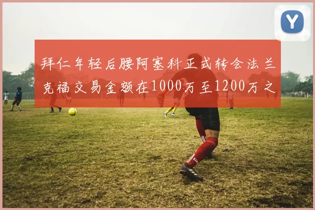 拜仁年轻后腰阿塞科正式转会法兰克福交易金额在1000万至1200万之间