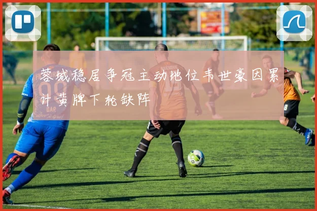 蓉城稳居争冠主动地位韦世豪因累计黄牌下轮缺阵