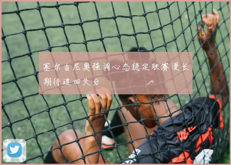 塞尔吉尼奥强调心态稳定联赛漫长期待追回失分