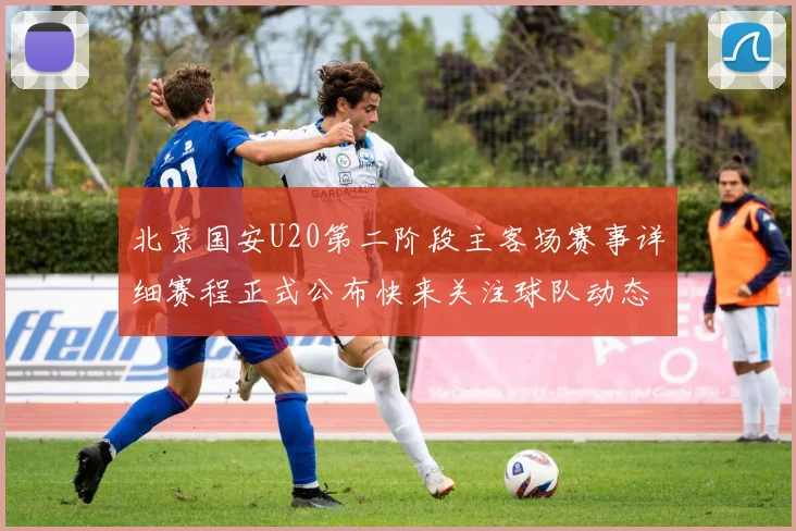 北京国安U20第二阶段主客场赛事详细赛程正式公布快来关注球队动态
