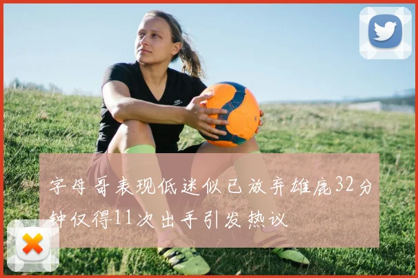 字母哥表现低迷似已放弃雄鹿32分钟仅得11次出手引发热议