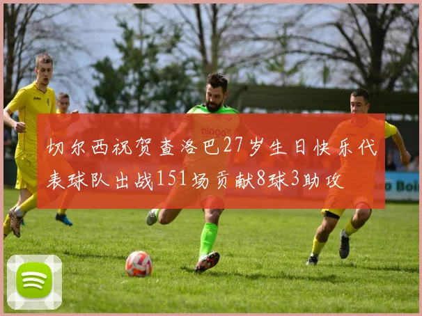 切尔西祝贺查洛巴27岁生日快乐代表球队出战151场贡献8球3助攻