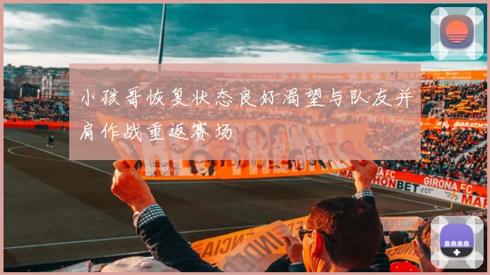 小孩哥恢复状态良好渴望与队友并肩作战重返赛场