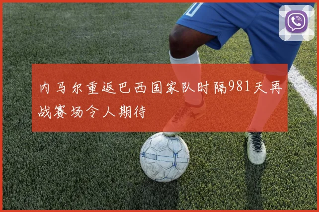 内马尔重返巴西国家队时隔981天再战赛场令人期待