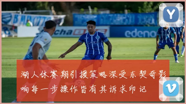 湖人休赛期引援策略深受东契奇影响每一步操作皆有其诉求印记