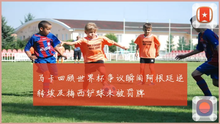 马卡回顾世界杯争议瞬间阿根廷逆转埃及梅西铲球未被罚牌
