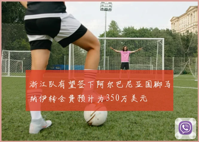 浙江队有望签下阿尔巴尼亚国脚马纳伊转会费预计为350万美元