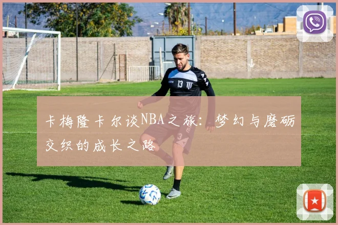 卡梅隆卡尔谈NBA之旅：梦幻与磨砺交织的成长之路