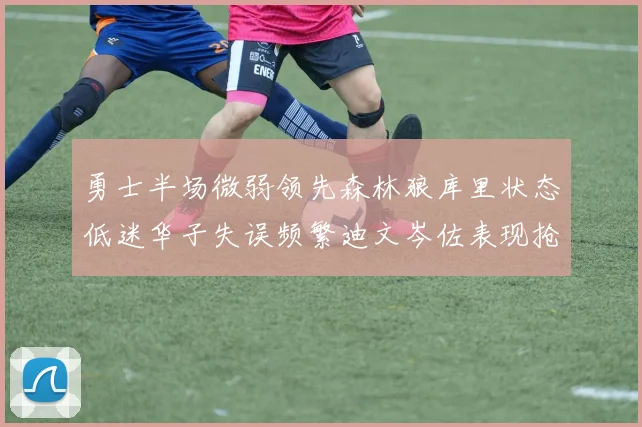 勇士半场微弱领先森林狼库里状态低迷华子失误频繁迪文岑佐表现抢眼