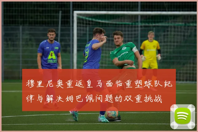 穆里尼奥重返皇马面临重塑球队纪律与解决姆巴佩问题的双重挑战