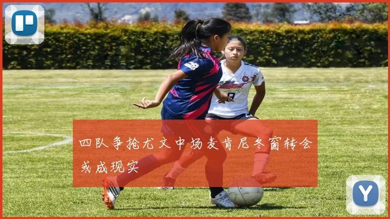 四队争抢尤文中场麦肯尼冬窗转会或成现实