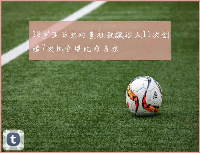 18岁亚马尔对皇社狂飙过人11次创造7次机会堪比内马尔