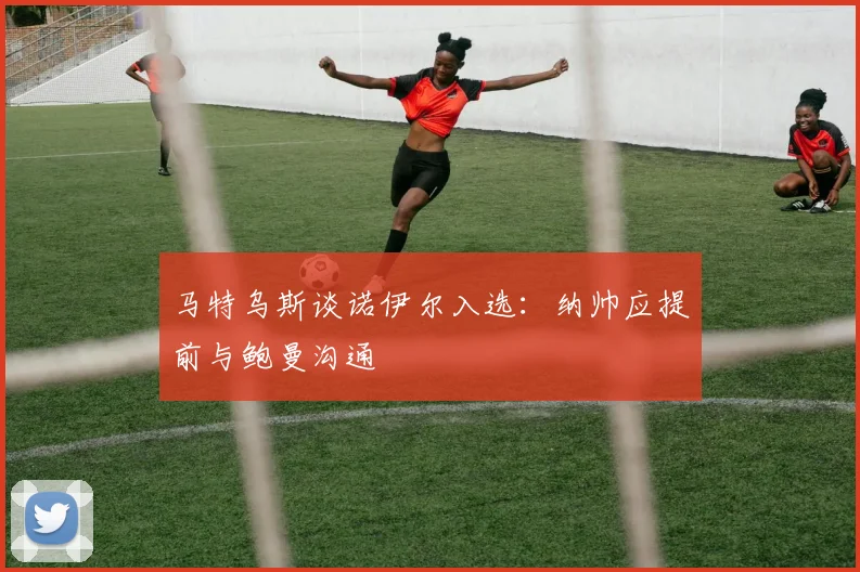 马特乌斯谈诺伊尔入选：纳帅应提前与鲍曼沟通