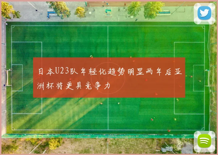 日本U23队年轻化趋势明显两年后亚洲杯将更具竞争力