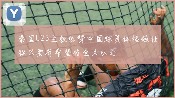 泰国U23主教练赞中国球员体格强壮称只要有希望将全力以赴