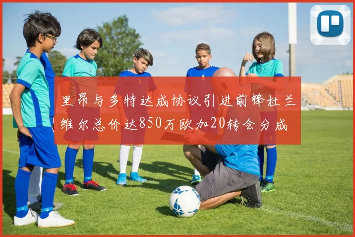 里昂与多特达成协议引进前锋杜兰维尔总价达850万欧加20转会分成