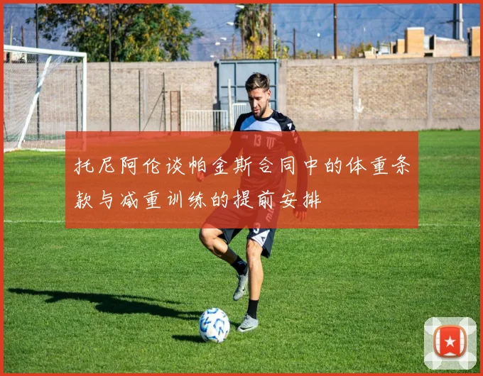 托尼阿伦谈帕金斯合同中的体重条款与减重训练的提前安排