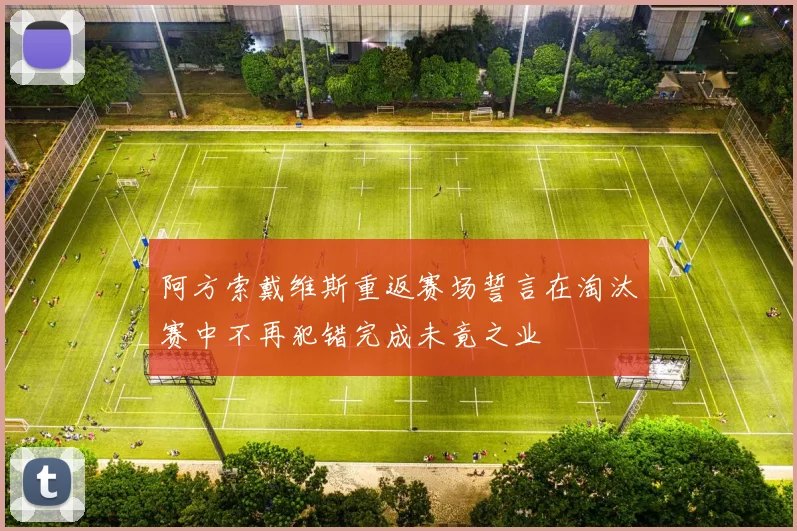 阿方索戴维斯重返赛场誓言在淘汰赛中不再犯错完成未竟之业