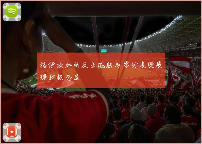 格伊谈加纳反击威胁与零封表现展现积极态度