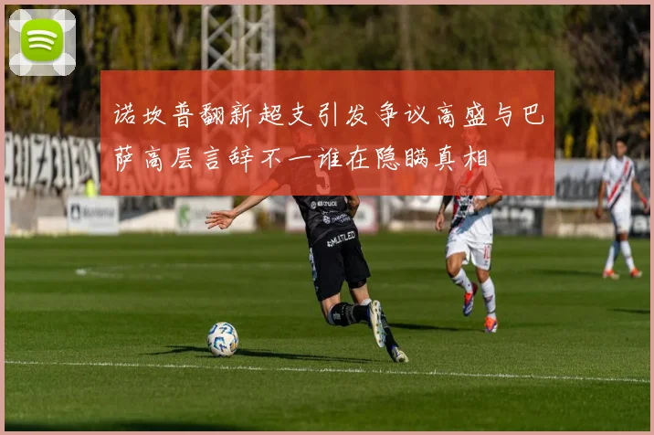 诺坎普翻新超支引发争议高盛与巴萨高层言辞不一谁在隐瞒真相