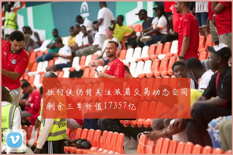 独行侠仍将关注浓眉交易动态合同剩余三年价值17357亿