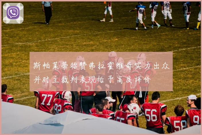 斯帕莱蒂称赞弗拉霍维奇实力出众并对主裁判表现给予高度评价