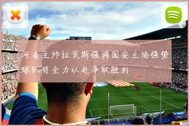 河南主帅拉莫斯强调国安主场强势球队将全力以赴争取胜利