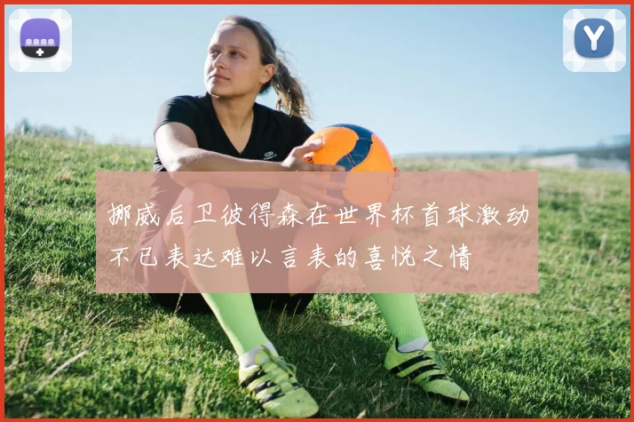 挪威后卫彼得森在世界杯首球激动不已表达难以言表的喜悦之情