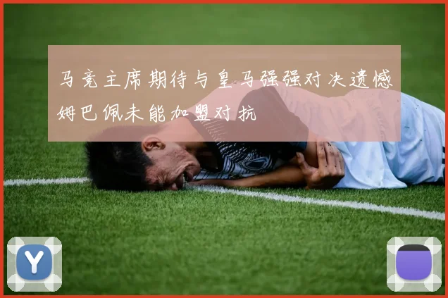 马竞主席期待与皇马强强对决遗憾姆巴佩未能加盟对抗