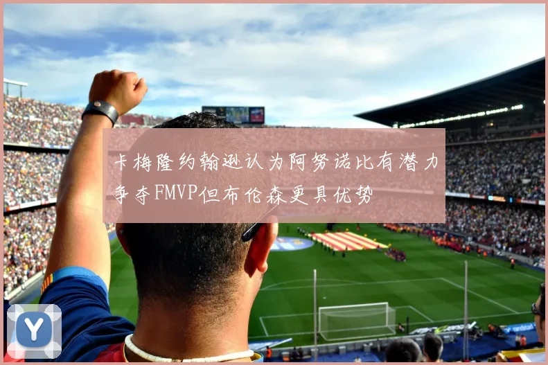 卡梅隆约翰逊认为阿努诺比有潜力争夺FMVP但布伦森更具优势