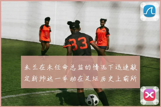 米兰在未任命总监的情况下迅速敲定新帅这一举动在足坛历史上前所未有