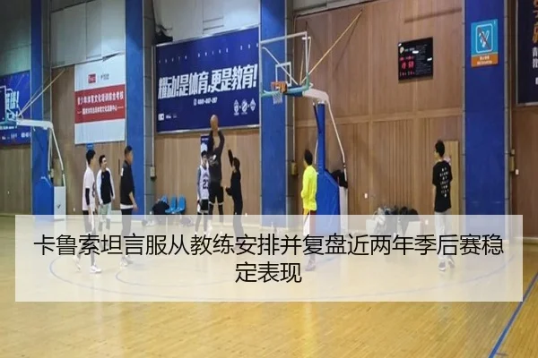 卡鲁索坦言服从教练安排并复盘近两年季后赛稳定表现（ODSports）